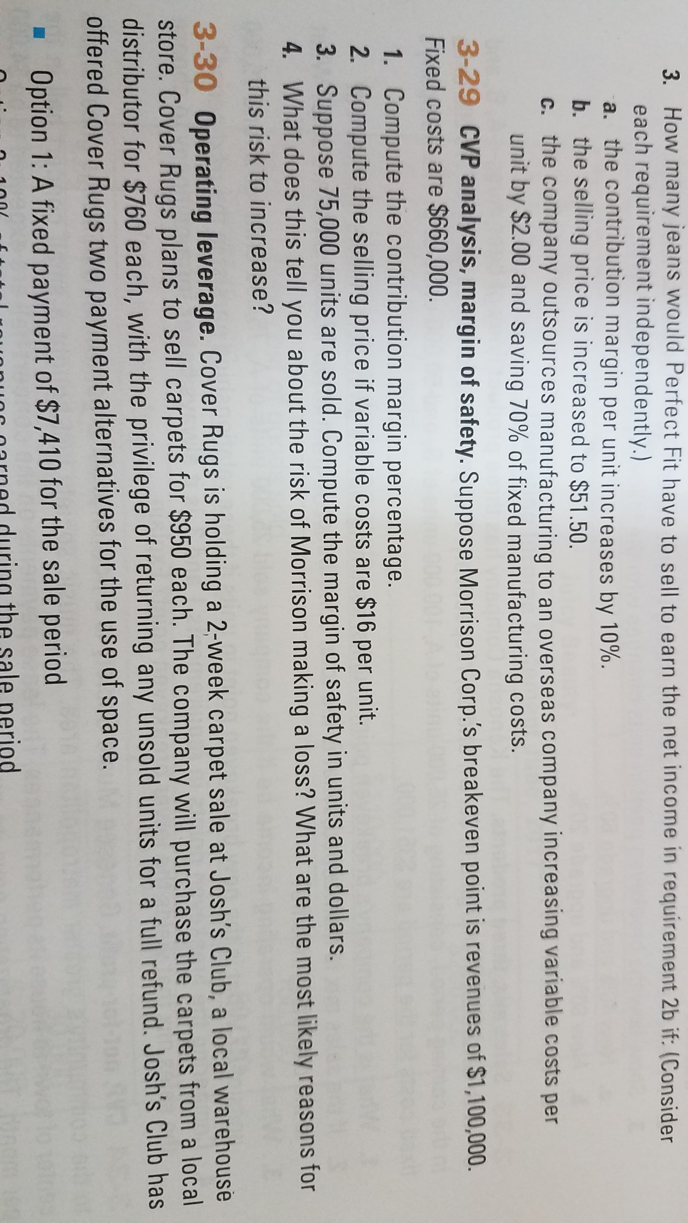 3-29 CVP analysis, margin of safety. Suppose
Fixed costs are $660,000.
1. Compute the contribution margin percentag
2. Compute the selling price if variable costs a
3. Suppose 75,000 units are sold. Compute the
4. What does this tell you about the risk of Mo
this risk to increase?
