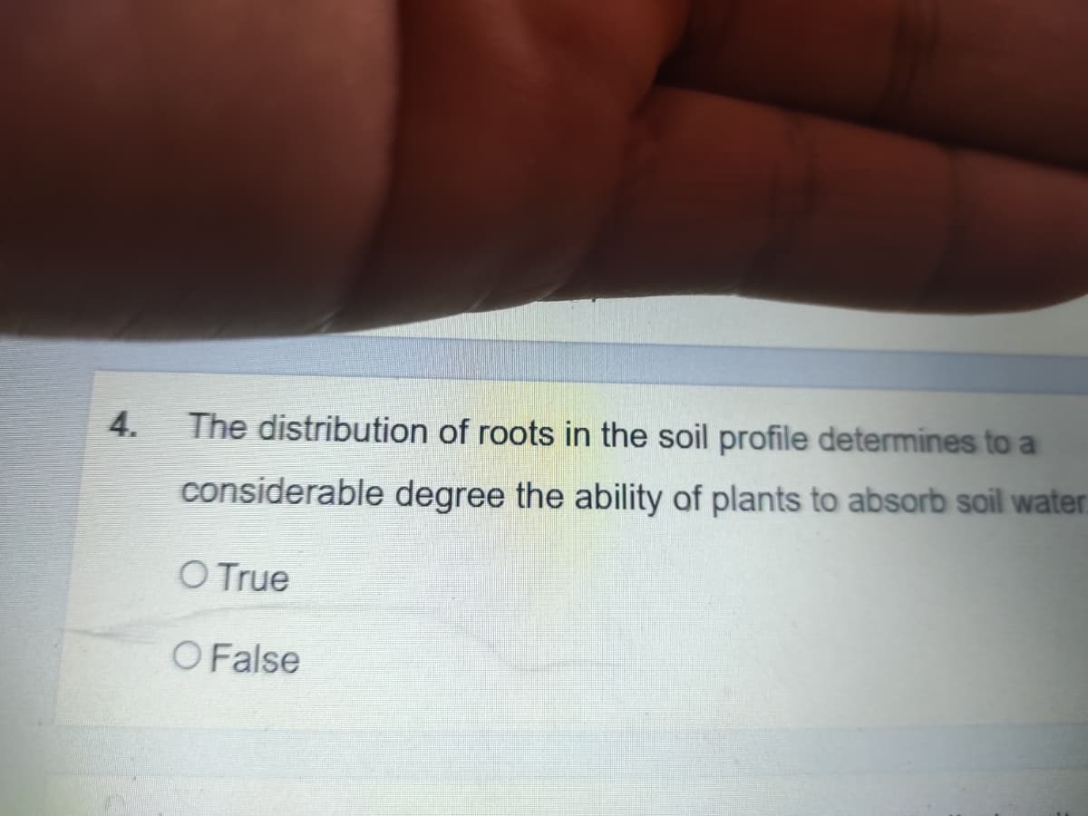 4.
The distribution of roots in the soil profile determines to a
considerable degree the ability of plants to absorb soil water:
O True
O False
