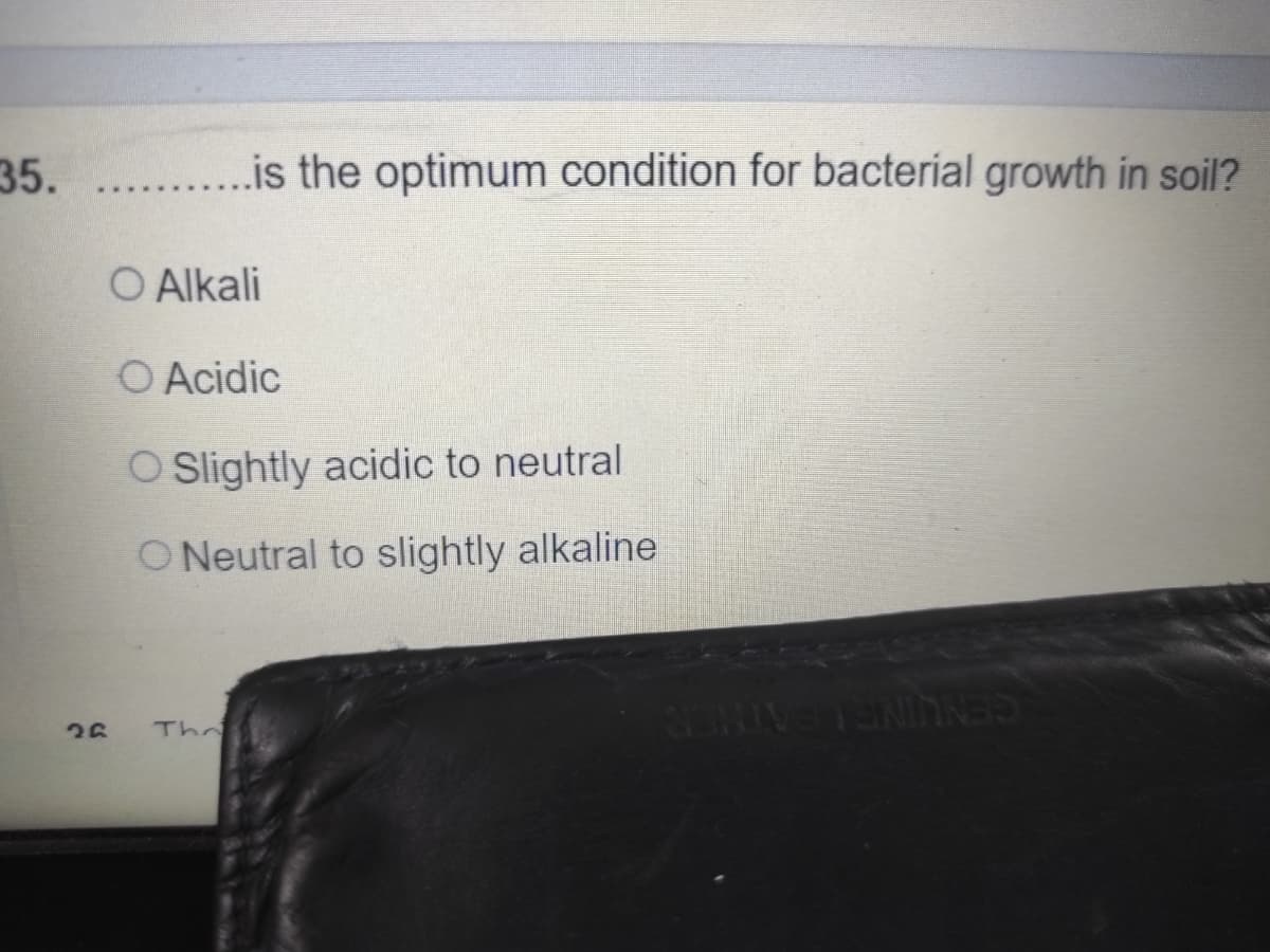 35.
.is the optimum condition for bacterial growth in soil?
....
O Alkali
O Acidic
O Slightly acidic to neutral
O Neutral to slightly alkaline
The
ATHER
CENUINE
