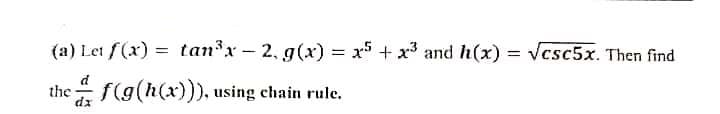 (a) Let f(x) = tanx - 2, g (x) = x5 + x3 and h(x) = vcsc5x. Then find
the
dz
f((h(x))), using chain rule.
