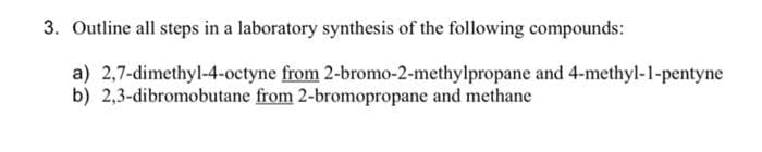 3. Outline all steps in a laboratory synthesis of the following compounds:
a) 2,7-dimethyl-4-octyne from 2-bromo-2-methylpropane and 4-methyl-1-pentyne
b) 2,3-dibromobutane from 2-bromopropane and methane
