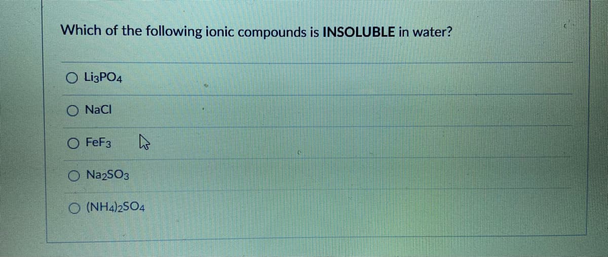 Which of the following ionic compounds is INSOLUBLE in water?
O LizPO4
NaCl
O FEF3
NazSO3
O (NH4)2SO4
