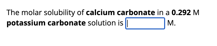 The molar solubility of calcium carbonate in a 0.292 M
potassium carbonate solution is |
M.
