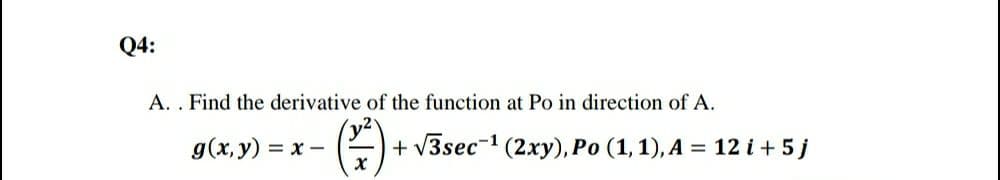 Q4:
A. . Find the derivative of the function at Po in direction of A.
g(x, y) =
+ V3sec-1 (2xy), Po (1,1), A = 12 i +5j
x -
