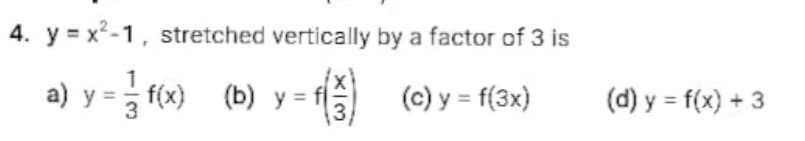 4. y = x2-1, stretched vertically by a factor of 3 is
a) y = f(x) (b) y =
A (c) y = f(3x)
(d) y = f(x) + 3
%3D
