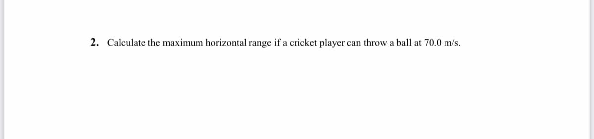 2. Calculate the maximum horizontal range if a cricket player can throw a ball at 70.0 m/s.
