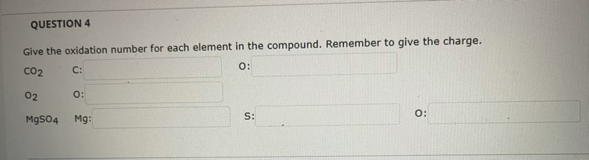 QUESTION 4
Give the oxidation number for each element in the compound. Remember to give the charge.
O:
C:
02
0:
MgS04
Mg:
S:
O:
