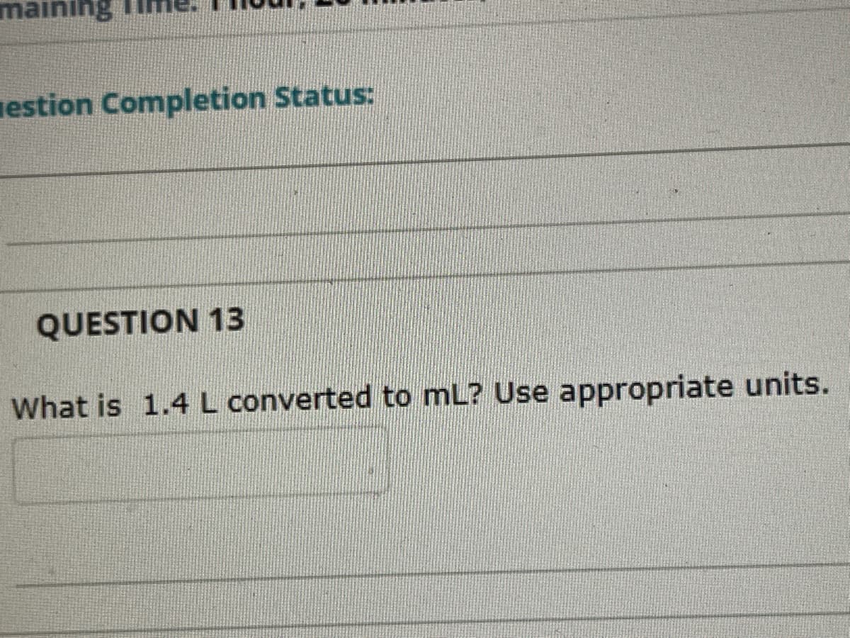 maining
nestion Completion Status:
QUESTION 13
What is 1.4 L converted to mL? Use appropriate units.
