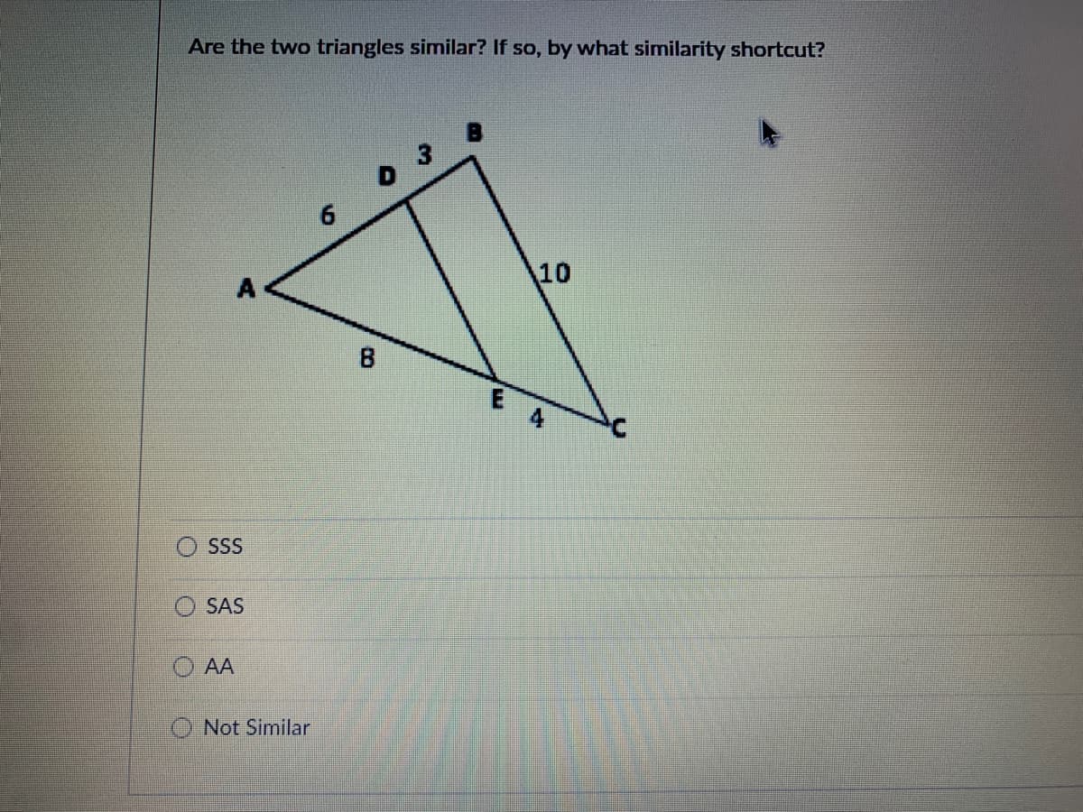 Are the two triangles similar? If so, by what similarity shortcut?
0 3
6.
10
SSS
SAS
AA
O Not Similar
B.
