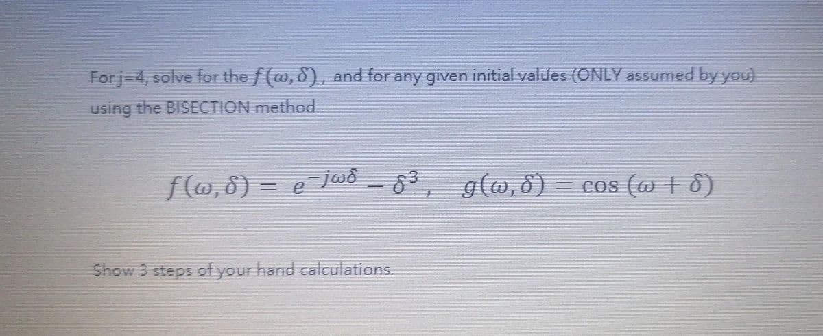 For j=4, solve for the f(@, 8), and for any given initial values (ONLY assumed by you)
using the BISECTION method.
f(@, 8) = e-jwd
g(@,6)
= cos (w + 8)
Show 3 steps of your hand calculations.
