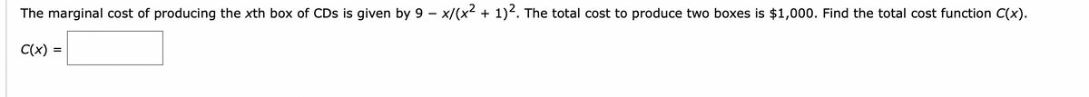 The marginal cost of producing the xth box of CDs is given by 9 – x/(x2 + 1)2. The total cost to produce two boxes is $1,000. Find the total cost function C(x).
C(x)
