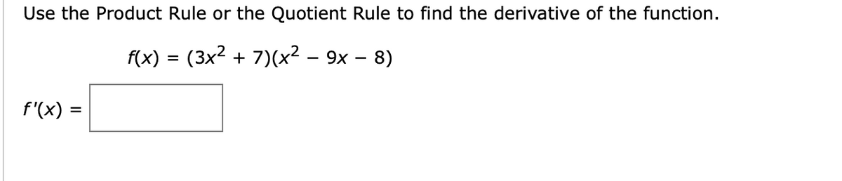 Use the Product Rule or the Quotient Rule to find the derivative of the function.
f(x) = (3x2 + 7)(x² – 9x – 8)
f'(x) =
