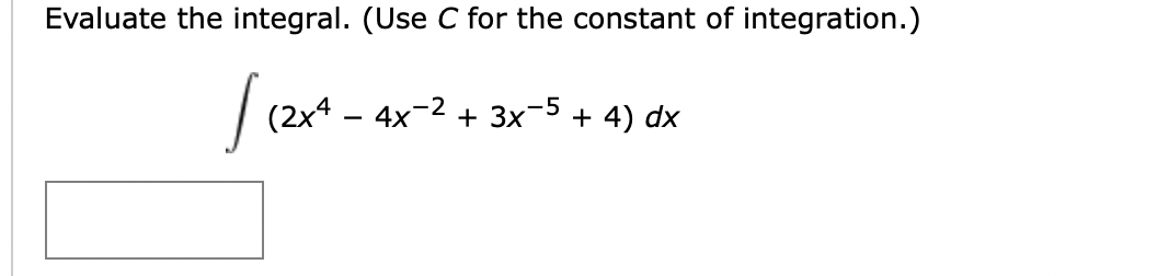 Evaluate the integral. (Use C for the constant of integration.)
(2x4 – 4x-2
+ 3x
+ 4) dx
