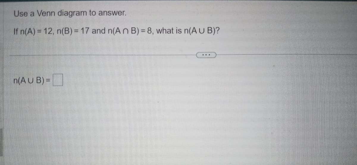 Use a Venn diagram to answer.
If n(A) = 12, n(B) = 17 and n(An B) = 8, what is n(AUB)?
n(A U B) =