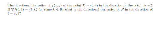 The directional derivative of f(r, y) at the point P = (0, 4) in the direction of the origin is -2.
If Vf(0, 4) = (k, k) for some k € R, what is the directional derivative at P in the direction of
0 = 1/3?
