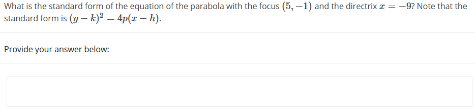 What is the standard form of the equation of the parabola with the focus (5, –1) and the directrix ¤ = -9? Note that the
standard form is (y – k)² = 4p(x – h).
Provide your answer below:
