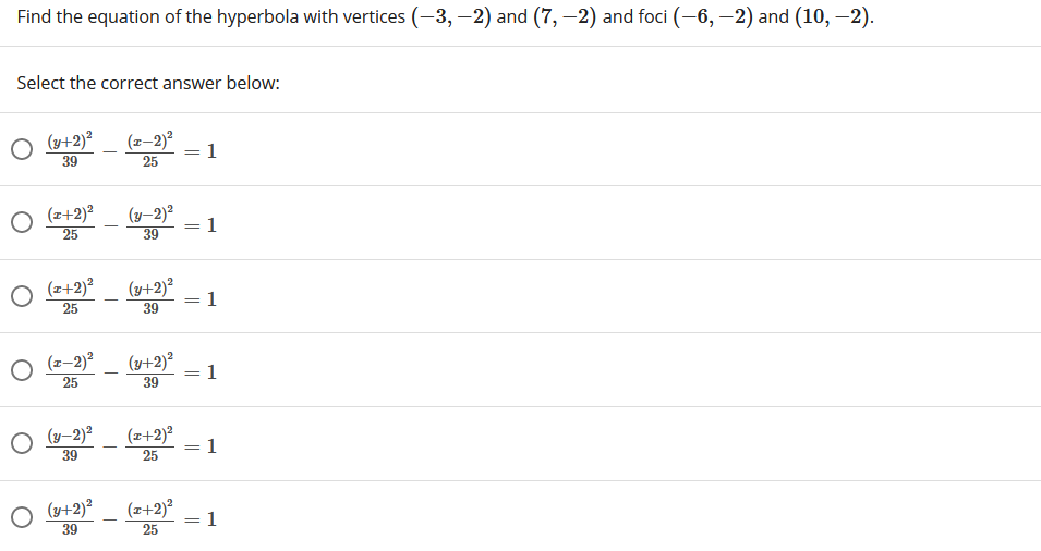 Find the equation of the hyperbola with vertices (-3, –2) and (7, –2) and foci (-6,-2) and (10, –2).
Select the correct answer below:
O (o+2)?
(z–2)²
1
39
25
O (e+2)?
25
(y–2)²
:1
39
O (2+2)?
(y+2)²
25
= 1
39
O (2-2)?
(y+2)²
1
25
39
O (y-2)?
(z+2)²
39
1
25
O (u+2)?
(z+2)?
1
39
25
||
||
