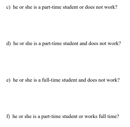 c) he or she is a part-time student or does not work?
d) he or she is a part-time student and does not work?
e) he or she is a full-time student and does not work?
f) he or she is a part-time student or works full time?
