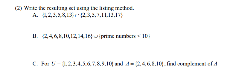 (2) Write the resulting set using the listing method.
A. {1,2,3,5,8,13}n{2,3,5,7,11,13,17}
B. {2,4,6,8,10,12,14,16} U{prime numbers < 10}
C. For U = {1,2,3, 4, 5,6,7,8,9,10} and A= {2,4,6,8,10}, find complement of A

