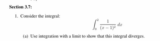Section 3.7:
1. Consider the integral:
1
dr
J. (x – 1)²
/0
(a) Use integration with a limit to show that this integral diverges.

