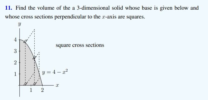 11. Find the volume of the a 3-dimensional solid whose base is given below and
whose cross sections perpendicular to the x-axis are squares.
4
square cross sections
3
1
y = 4 – 22
1
2.
