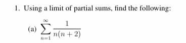 1. Using a limit of partial sums, find the following:
1
(a)
E n(n+ 2)
