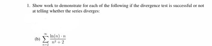 1. Show work to demonstrate for each of the following if the divergence test is successful or not
at telling whether the series diverges:
In(n) n
(b)
n2 + 2
n=2
