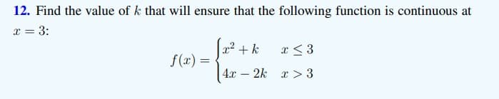 12. Find the value of k that will ensure that the following function is continuous at
x = 3:
x2 + k
x < 3
f(x) =
4.x – 2k x > 3
