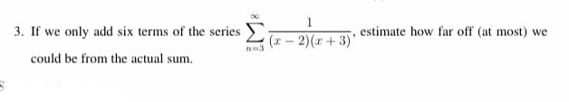 1
3. If we only add six terms of the series
estimate how far off (at most) we
(r- 2)(x + 3)'
3
could be from the actual sum.
