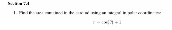 Section 7.4
1. Find the area contained in the cardiod using an integral in polar coordinates:
r = cos(4) +1
