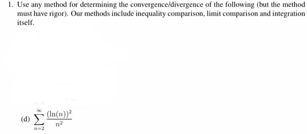 1. Use any method for determining the convergence/divergence of the following (but the method
must have rigor). Our methods include inequality comparison, limit comparison and integration
itself.
(In(n))²
(d)
n2
n=2
