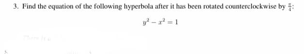 3. Find the equation of the following hyperbola after it has been rotated counterclockwise by :
y - a2 = 1
Thee is
