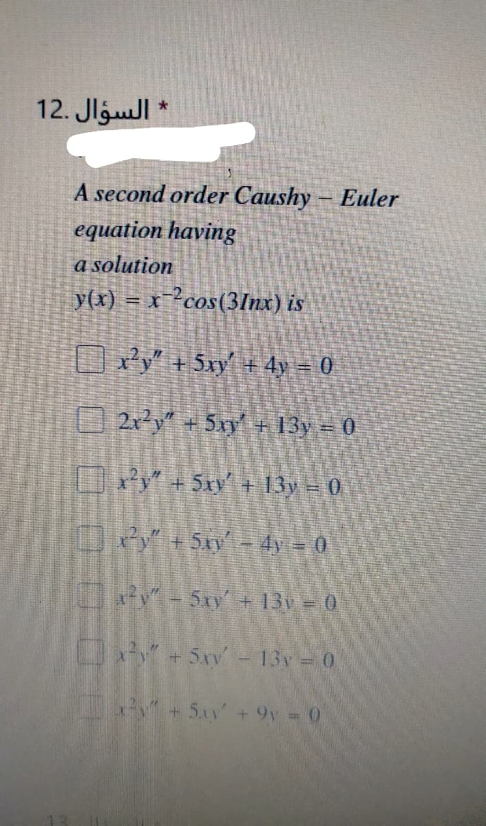 12. Jlgull
A second order Caushy - Euler
equation having
a solution
y(x) = x?cos(3Inx) is
xy" + 5xy' + 4y = 0
2y + 5xy' + 13y = 0
Y +5xv + 13y = 0
ey +5n - 4y = 0
- 5xy+ 13v = 0
13y 0
+5xv' + 9y = 0
