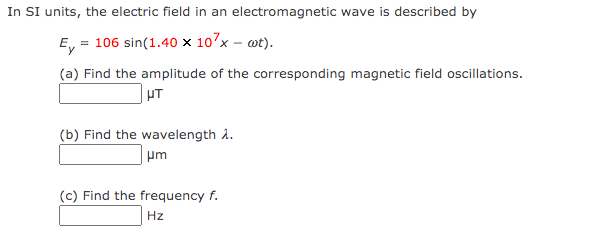 In SI units, the electric field in an electromagnetic wave is described by
E, = 106 sin(1.40 × 10’x – wt).
(a) Find the amplitude of the corresponding magnetic field oscillations.
UT
(b) Find the wavelength å.
um
(c) Find the frequency f.
Hz
