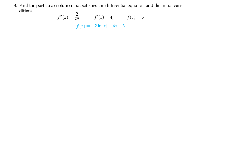 3. Find the particular solution that satisfies the differential equation and the initial con-
ditions.
f"(x) =
f'(1) = 4,
f(1) = 3
x2
f(x) = -2 In |x| +6x – 3
