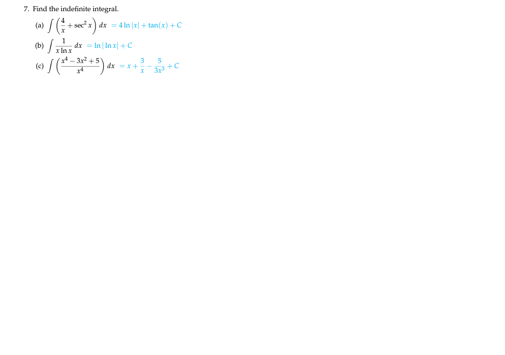 7. Find the indefinite integral.
(a)
+ sec? x)
dx = 4 In |x| + tan(x) +C
(6) /
- dx = In| In x| +C
x In x
Зx2 +
3
dx = x+
(c)
313 +C
