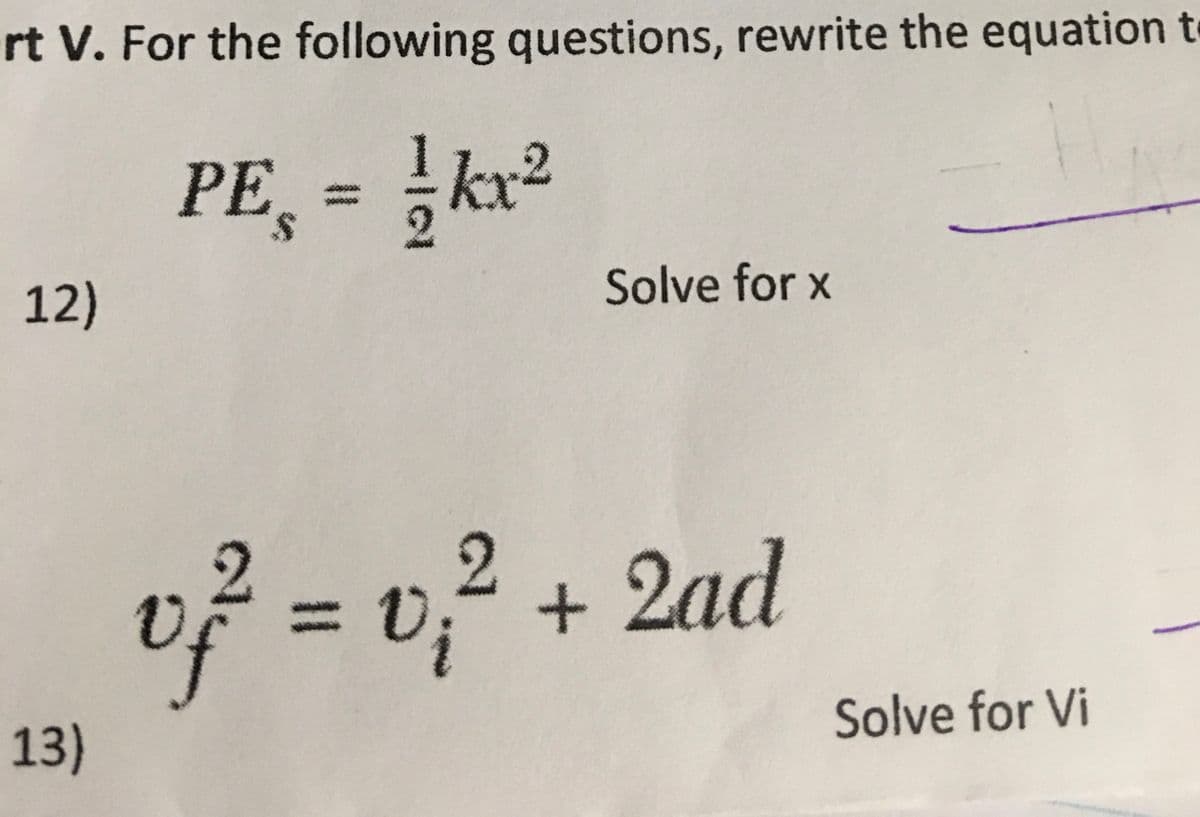 rt V. For the following questions, rewrite the equation to
PE, = }kr²
2
12)
Solve for x
2.
vř = v;² + 2ad
13)
Solve for Vi
%3D
