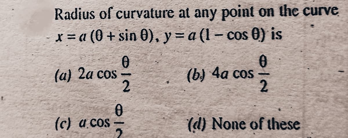 Radius of curvature at any point on the curve
x = a (0 + sin 0), y= a (l – cos 0) is
(a) 2a cos
(b) 4а сos
2.
(c) a cos –
(d) None of these
