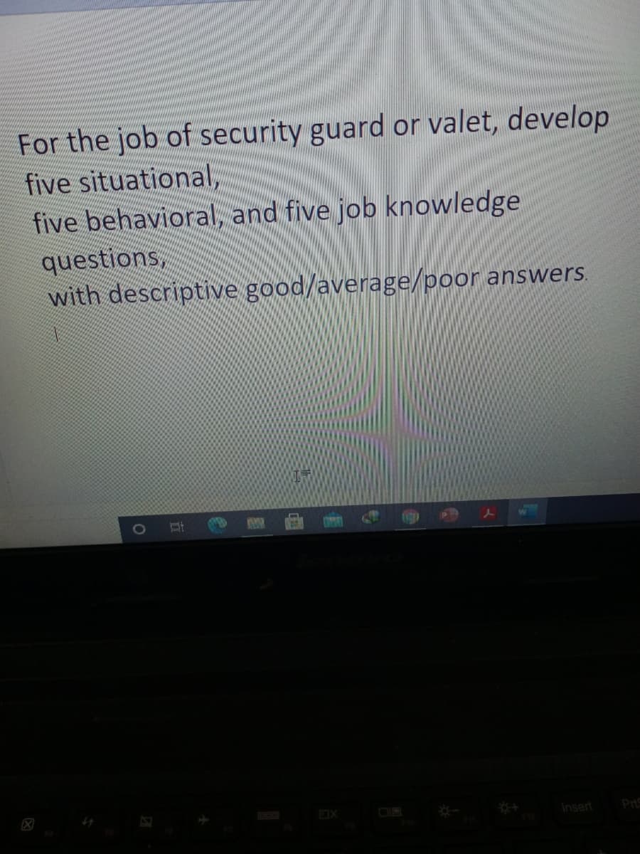 For the job of security guard or valet, develop
five situational,
five behavioral, and five job knowledge
questions,
with descriptive good/average/poor answers.
1O
OX
Insert
Prs
立
