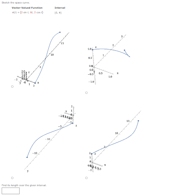 Sketch the space curve.
Vector-Valued Function
r(t) = (2 sin t, 6t, 2 cost)
singing
1
-15
3
-10
Find its length over the given interval.
10
Interval
[0, π]
x
1
0
-29.1.050
1.0
0.5
0.0
0.0
-0.51
-1.0
24
1
0.
z
0.5
1.0
X
10
15