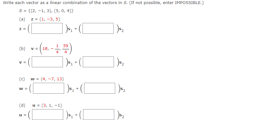 Write each vector as a linear combination of the vectors in S. (If not possible, enter IMPOSSIBLE.)
S = {(2, 1, 3), (5, 0,4)}
(a) Z =
Z =
V =
(b) v-(18,-)
4
W =
= (1, -3, 5)
(d)
(c) w = (4, -7, 13)
U=
V=
) ₁₁ + ( [
59
50)
u =(3, 1, -1)
+
)5₁ + (