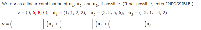 Write v as a linear combination of u₁, ₂, and u3, if possible. (If not possible, enter IMPOSSIBLE.)
v = (0, 6, 8, 0), ū₁ = (1, 1, 2, 2), ¹₂ = (2, 3, 5, 6), 3 = (-3, 1, -4, 2)
Du₂
)u3
V =
+
+