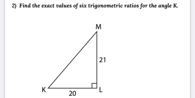 2) Find the exact values of six trigonometric ratios for the angle K.
M
K
L
20
21
