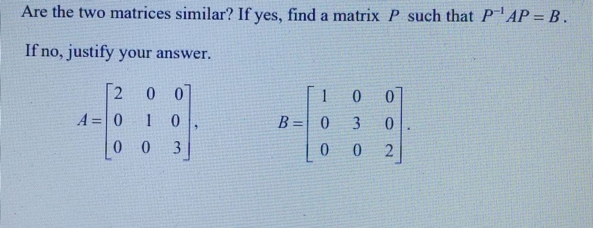 Are the two matrices similar? If yes, find a matrix P such that PAP = B.
If no, justify your answer.
[2 0 0
0 1 0
00
3
A
1
B = 0
0
0 0
3
0
0