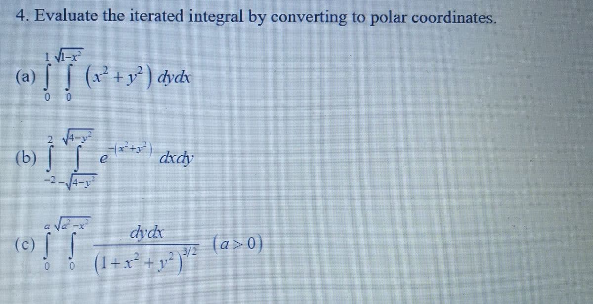 4. Evaluate the iterated integral by converting to polar coordinates.
(a)
(b)
(x² + y² ) dydx
17
(c)!
IT
e7x²+3²)
dxdy
dydx
(1 + x² + y² )*²²*
(a>0)