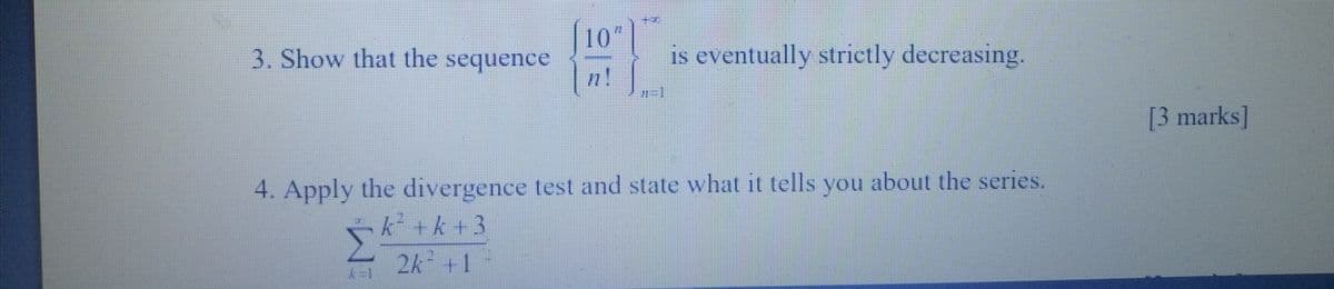 2
10
3. Show that the sequence
is eventually strictly decreasing.
4. Apply the divergence test and state what it tells you about the series.
k² +k+3
2k² +1
|K|
THE
[3 marks]