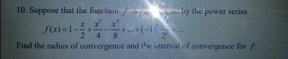 10. Suppose that the function is
/
by the power series
f(x)=1--+---+-+(-1)^2
+
**
4 8
Find the radius of convergence and the interval of convergence for f.