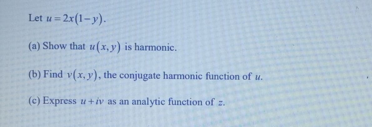 Let
u=2x(1-y).
(a) Show that u(x, y) is harmonic.
(b) Find v(x, y), the conjugate harmonic function of u.
(c) Express u + iv as an analytic function of z.