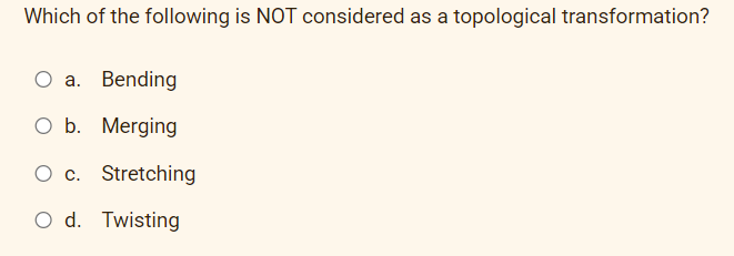 Which of the following is NOT considered as a topological transformation?
a. Bending
O b. Merging
O c. Stretching
O d. Twisting
