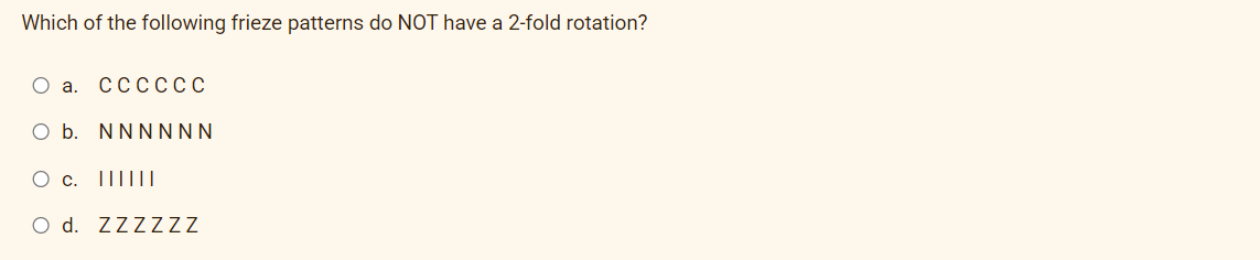 Which of the following frieze patterns do NOT have a 2-fold rotation?
О а. СССОССС
O b. NNNNNN
О с. ПI
O d. ZZZZZZ
